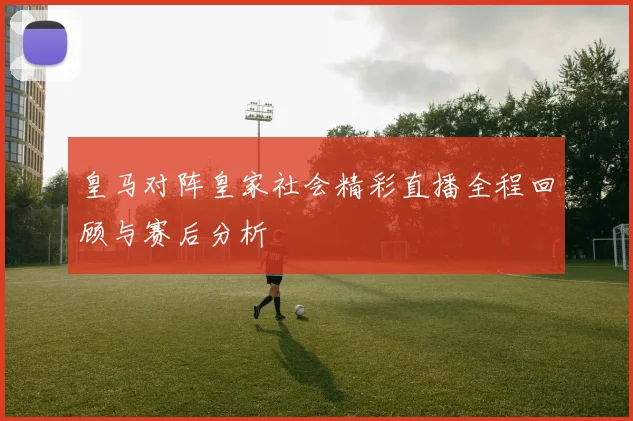 皇马对阵皇家社会精彩直播全程回顾与赛后分析