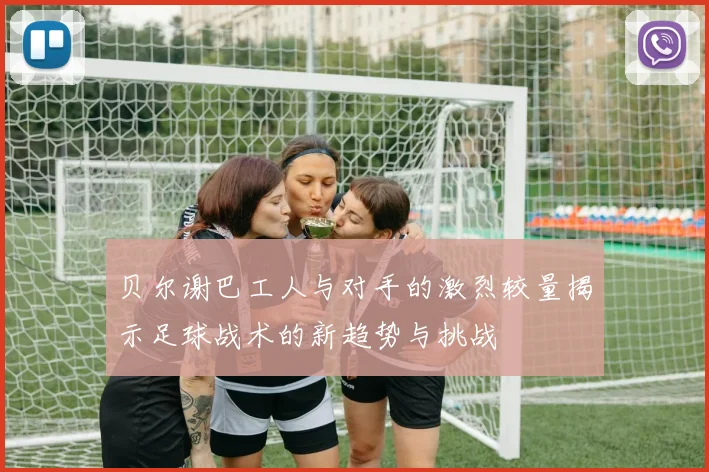 贝尔谢巴工人与对手的激烈较量揭示足球战术的新趋势与挑战