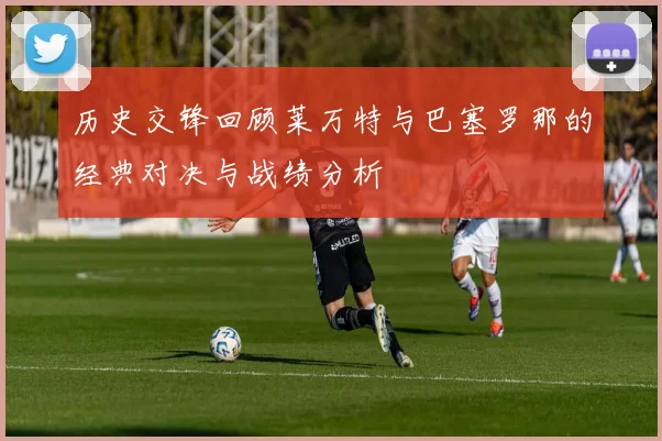 历史交锋回顾莱万特与巴塞罗那的经典对决与战绩分析