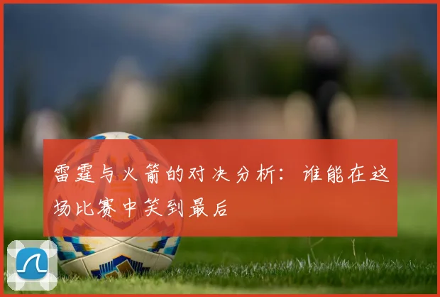 雷霆与火箭的对决分析：谁能在这场比赛中笑到最后
