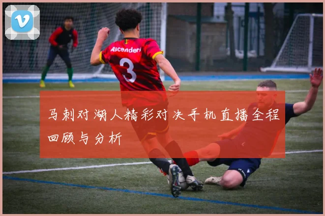 马刺对湖人精彩对决手机直播全程回顾与分析