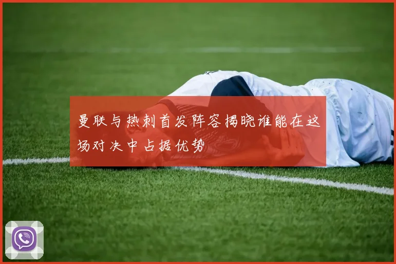 曼联与热刺首发阵容揭晓谁能在这场对决中占据优势