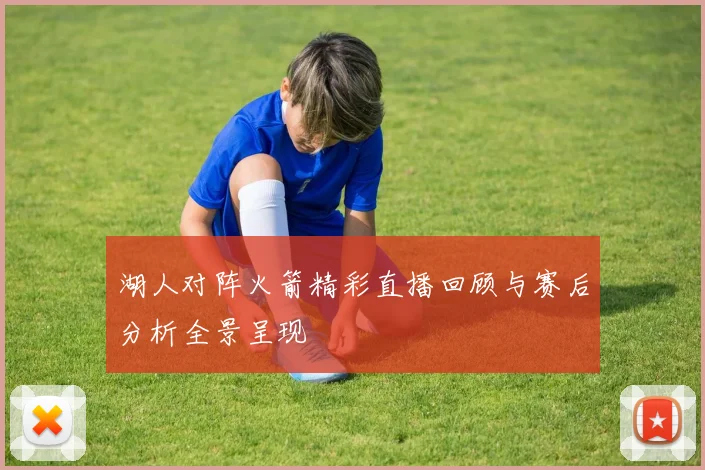 湖人对阵火箭精彩直播回顾与赛后分析全景呈现