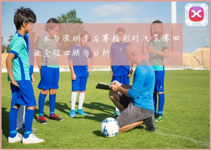 广东与深圳季后赛精彩对决录像回放全程回顾与分析