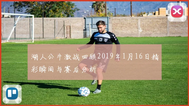 湖人公牛激战回顾2019年1月16日精彩瞬间与赛后分析