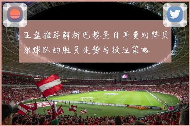 亚盘推荐解析巴黎圣日耳曼对阵贝尔球队的胜负走势与投注策略