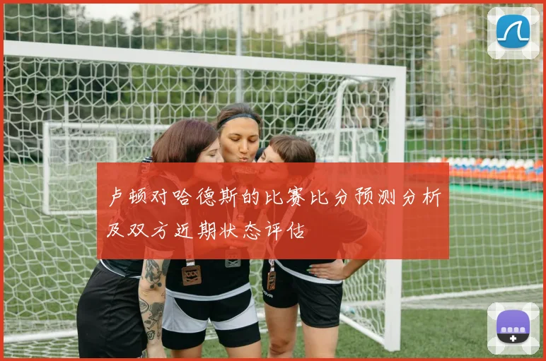 卢顿对哈德斯的比赛比分预测分析及双方近期状态评估