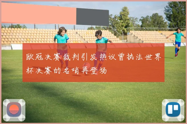 欧冠决赛裁判引发热议曾执法世界杯决赛的名哨再登场