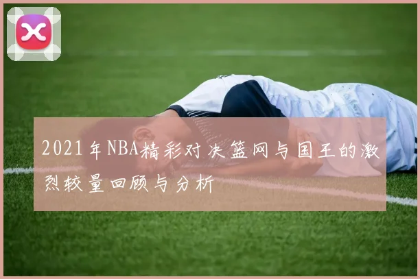 2021年NBA精彩对决篮网与国王的激烈较量回顾与分析